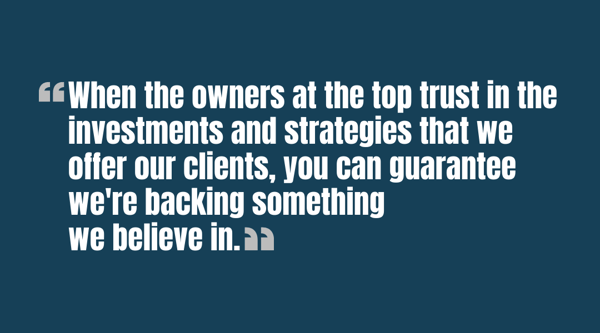 When the owners at the top trust in the investments and strategies that we offer our clients, you can guarantee were backing something we believe in - quote
