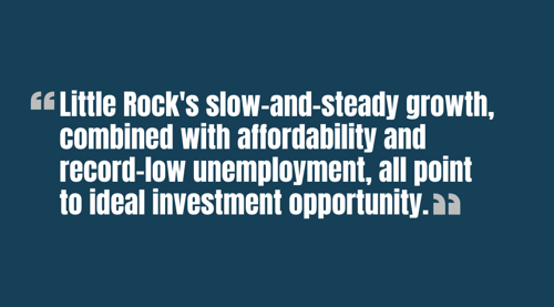 Little Rocks slow-and-steady growth, combined with affordability and record-low unemployment, all point to ideal investment opportunity. - quote